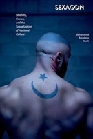 New Texts Out Now: Mehammed Mack, Sexagon: Muslims, France, and the Sexualization of National Culture