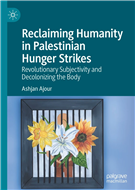 Ashjan Ajour, Reclaiming Humanity in Palestinian Hunger Strikes: Revolutionary Subjectivity and Decolonizing the Body (New Texts Out Now)