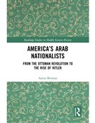 Aaron Berman, America’s Arab Nationalists: From the Ottoman Revolution to the Rise of Hitler (New Texts Out Now)