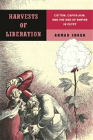 Ahmad Shokr, Harvests of Liberation: Cotton, Capitalism, and the End of Empire in Egypt (New Texts Out Now