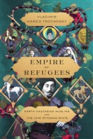 Vladimir Hamed-Troyansky, Empire of Refugees: North Caucasian Muslims and the Late Ottoman State (New Texts Out Now) 