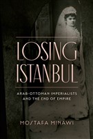 Mostafa Minawi, Losing Istanbul: Arab-Ottoman Imperialists and the End of Empire (New Texts Out Now)