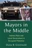 Diana B. Greenwald, Mayors in the Middle: Indirect Rule and Local Government in Occupied Palestine (New Texts Out Now)
