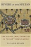 Faisal Husain, Rivers of the Sultan: The Tigris and Euphrates in the Ottoman Empire (New Texts Out Now)