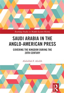 Abdullah F. Alrebh, Saudi Arabia in the Anglo-American Press: Covering the Kingdom during the 20th Century (New Texts Out Now)