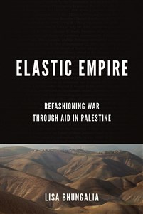Lisa Bhungalia, Elastic Empire: Refashioning War through Aid in Palestine (New Texts Out Now)