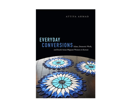 Attiya Ahmad, Everyday Conversions: Islam, Domestic Work and South Asian Migrant Women in Kuwait (New Texts Out Now)