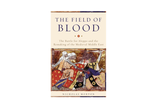 Nicholas Morton, The Field of Blood: The Battle for Aleppo and the Remaking of the Medieval Middle East (New Texts Out Now)
