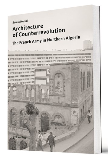 Samia Henni, Architecture of Counterrevolution: The French Army in Northern Algeria (New Texts Out Now)