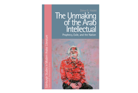 Zeina G. Halabi, The Unmaking of the Arab Intellectual: Prophecy, Exile and the Nation (New Texts Out Now)