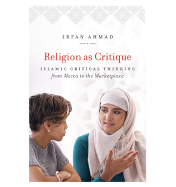 Irfan Ahmad, Religion as Critique: Islamic Critical Thinking from Mecca to the Marketplace (New Texts Out Now)