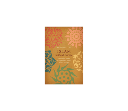 Ahmad Dallal, Islam without Europe: Traditions of Reform in Eighteenth-Century Islamic Thought (New Texts Out Now)