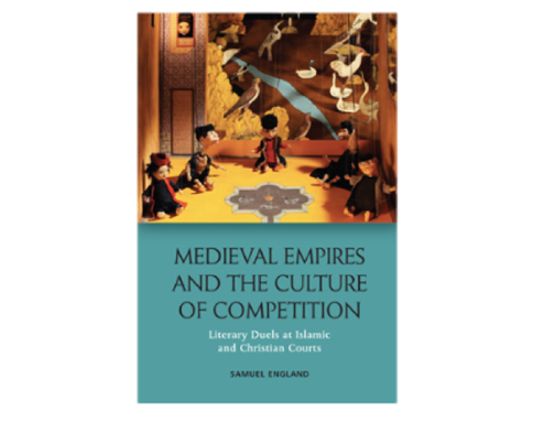 Samuel England, Medieval Empires and the Culture of Competition: Literary Duels at Islamic and Christian Courts (New Texts Out Now)