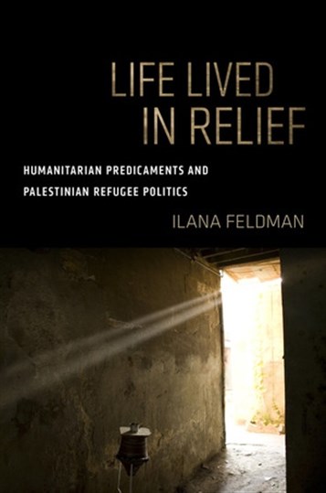 Ilana Feldman, Life Lived in Relief: Humanitarian Predicaments and Palestinian Refugee Politics (New Texts Out Now)