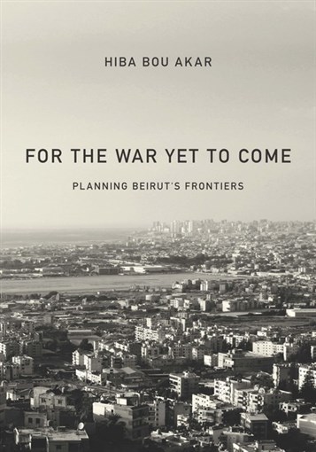 Hiba Bou Akar, For the War Yet To Come: Planning Beirut’s Frontiers (New Texts Out Now)