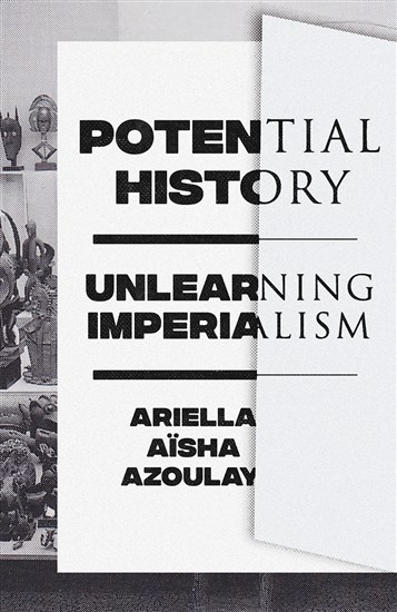 Ariella Aïsha Azoulay, Potential History – Unlearning Imperialism (New Texts Out Now)