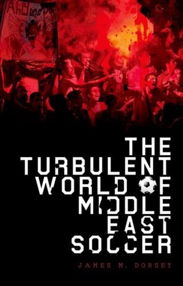 James M. Dorsey, The Turbulent World of Middle East Soccer (New York: Oxford University Press, 2016)