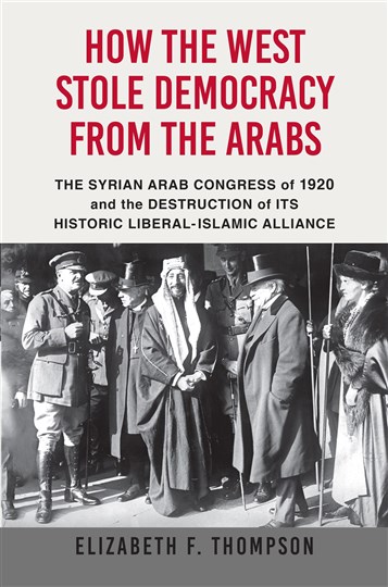 Elizabeth F. Thompson, How the West Stole Democracy from the Arabs: The Syrian Arab Congress of 1920 and the Destruction of Its Historic Liberal-Islamic Alliance (New Texts Out Now)