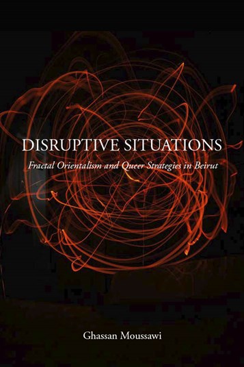 Ghassan Moussawi, Disruptive Situations: Fractal Orientalism and Queer Strategies in Beirut (New Texts Out Now)