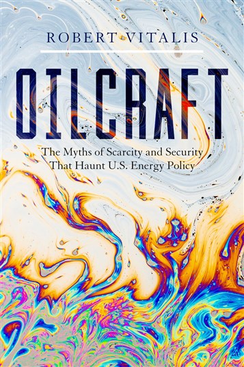 Robert Vitalis, Oilcraft: The Myths of Scarcity and Security That Haunt U.S. Energy Policy (New Texts Out Now)
