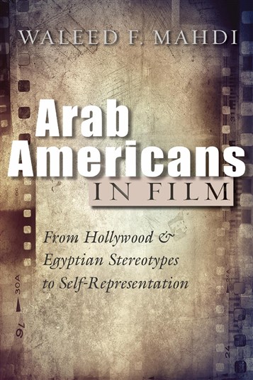 Waleed F. Mahdi, Arab Americans in Film: From Hollywood and Egyptian Stereotypes to Self-Representation (New Texts Out Now)