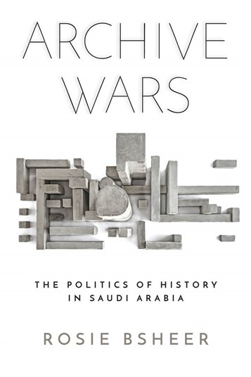 Rosie Bsheer, Archive Wars: The Politics of History in Saudi Arabia (New Texts Out Now)