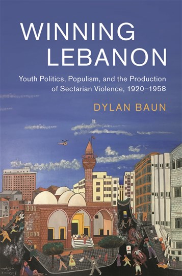 Dylan Baun, Winning Lebanon: Youth Politics, Populism, and the Production of Sectarian Violence, 1920-1958 (New Texts Out Now)