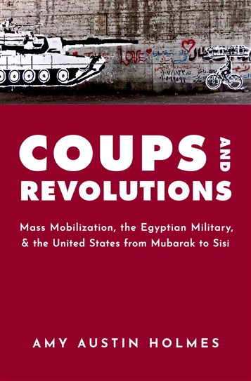 Amy Austin Holmes, Coups and Revolutions: Mass Mobilization, the Egyptian Military, and the United States from Mubarak to Sisi (New Texts Out Now)