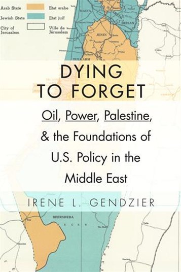 New Texts Out Now: Irene Gendzier, Dying to Forget: Oil, Power, Palestine, & the Foundations of US Policy in the Middle East