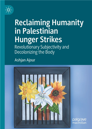 Ashjan Ajour, Reclaiming Humanity in Palestinian Hunger Strikes: Revolutionary Subjectivity and Decolonizing the Body (New Texts Out Now)
