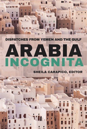 Sheila Carapico, ed., Arabia Incognita: Dispatches from Yemen and the Gulf (New Texts Out Now)