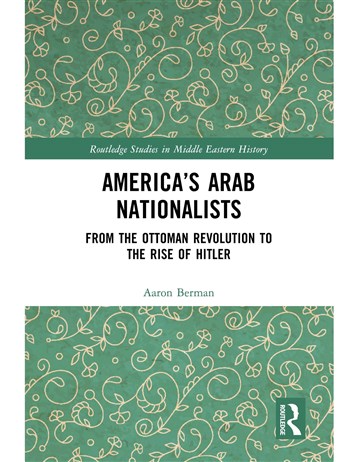 Aaron Berman, America’s Arab Nationalists: From the Ottoman Revolution to the Rise of Hitler (New Texts Out Now)