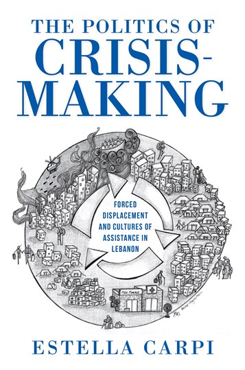 Estella Carpi, The Politics of Crisis-Making. Forced Displacement and Cultures of Assistance in Lebanon (New Texts Out Now) 