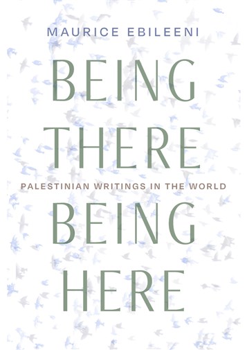 Maurice Ebileeni, Being There, Being Here: Palestinian Writings in the World (New Texts Out Now)