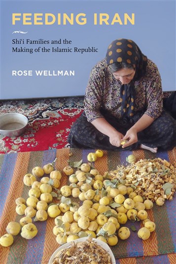 Rose Wellman, Feeding Iran: Shi`i Families and the Making of the Islamic Republic (New Texts Out Now)