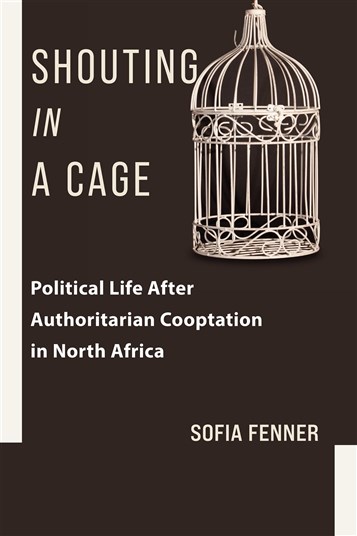 Sofia Fenner, Shouting in a Cage: Political Life After Authoritarian Co-optation in North Africa (New Texts Out Now)