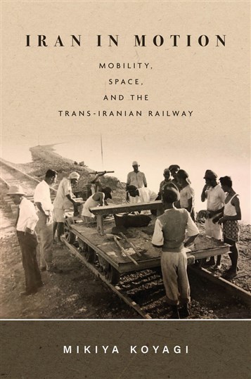 Mikiya Koyagi, Iran in Motion: Mobility, Space, and the Trans-Iranian Railway (New Texts Out Now)