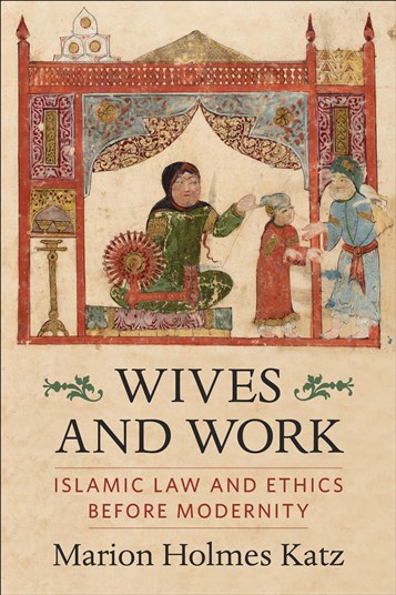 Marion Holmes Katz, Wives and Work: Islamic Law and Ethics Before Modernity (New Texts Out Now)