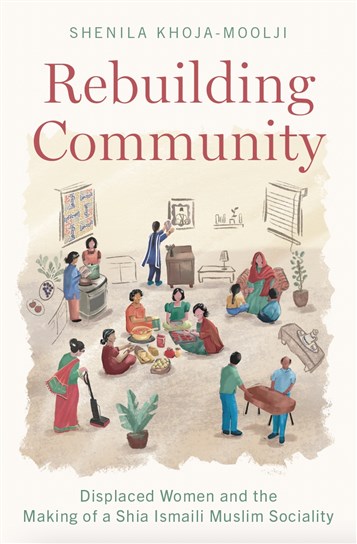 Shenila Khoja-Moolji, Rebuilding Community: Displaced Women and the Making of a Shia Ismaili Muslim Sociality (New Texts Out Now)