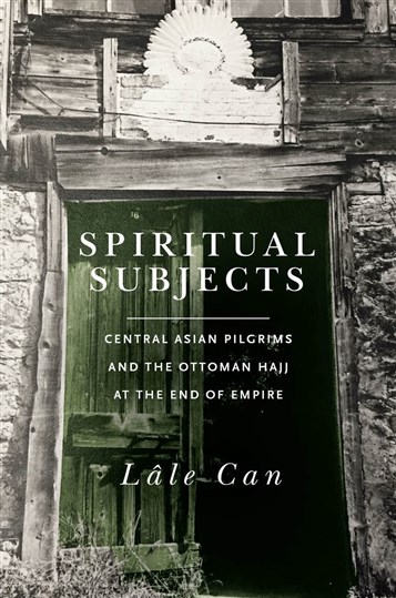 Lâle Can, Spiritual Subjects: Central Asian Pilgrims and the Ottoman Hajj at the End of Empire (New Texts Out Now)