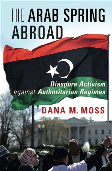 Dana M. Moss, The Arab Spring Abroad: Diaspora Activism Against Authoritarian Regimes (New Texts Out Now)