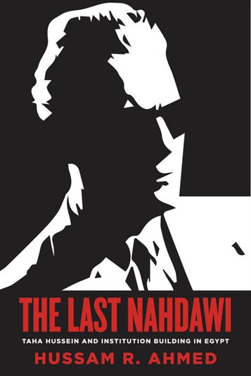 Hussam R. Ahmed, The Last Nahdawi: Taha Hussein and Institution Building in Egypt (New Texts Out Now)