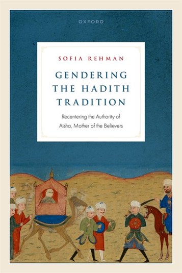 Sofia Rehman, Gendering the Ḥadīth Tradition: Recentring the Authority of Aisha, Mother of the Believers (New Texts Out Now)