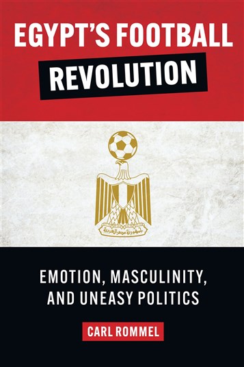 Carl Rommel, Egypt’s Football Revolution: Emotion, Masculinity, and Uneasy Politics (New Texts Out Now) 