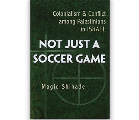 [Cover of Magid Shihade, \"Not Just a Soccer Game: Colonialism and Conflict Among Palestinians in Israel\"]