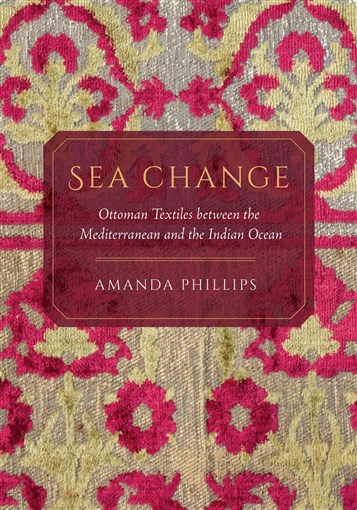 Amanda Phillips, Sea Change: Ottoman Textiles Between the Mediterranean and Indian Ocean (New Texts Out Now)