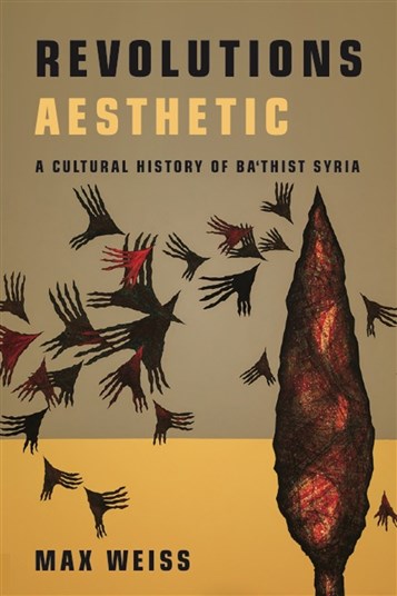 Max Weiss, Revolutions Aesthetic: A Cultural History of Baʿthist Syria (New Texts Out Now)
