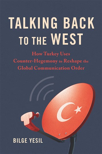 Bilge Yesil, Talking Back to the West: How Turkey Uses Counter-Hegemony to Reshape the Global Communication Order (New Texts Out Now)