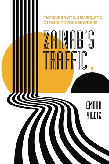 Emrah Yıldız, Zainab’s Traffic: Moving Saints, Selves, and Others across Borders (New Texts Out Now)