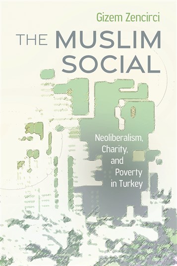 Gizem Zencirci, The Muslim Social: Neoliberalism, Charity, and Poverty in Turkey (New Texts Out Now)